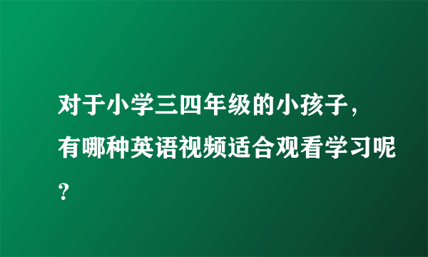 对于小学三四年级的小孩子，有哪种英语视频适合观看学习呢？