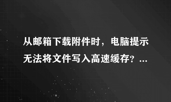 从邮箱下载附件时，电脑提示无法将文件写入高速缓存？怎么办？我用的是搜狗浏览器，迅雷下载。