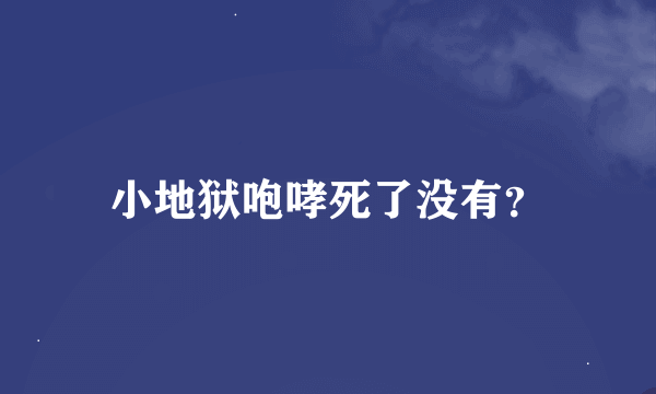 小地狱咆哮死了没有？