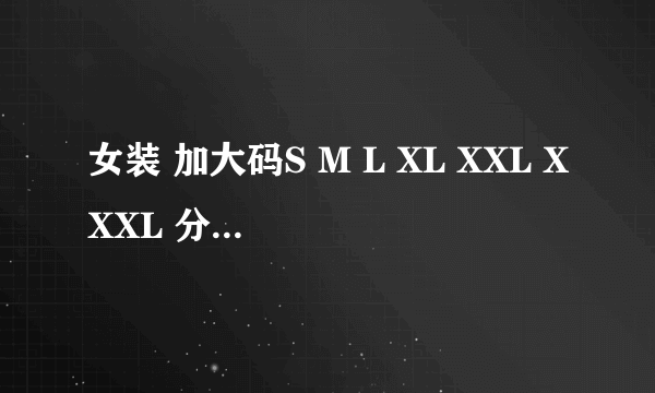 女装 加大码S M L XL XXL XXXL 分别是多大？