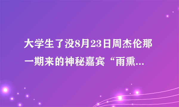 大学生了没8月23日周杰伦那一期来的神秘嘉宾“雨熏”是谁阿。。