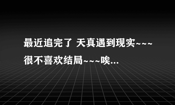 最近追完了 天真遇到现实~~~很不喜欢结局~~~唉真心的喜欢天真和成铭在一起