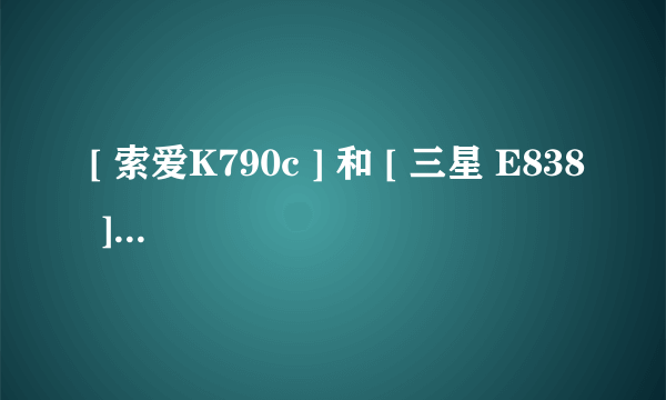 [ 索爱K790c ] 和 [ 三星 E838 ] 那款比较好？