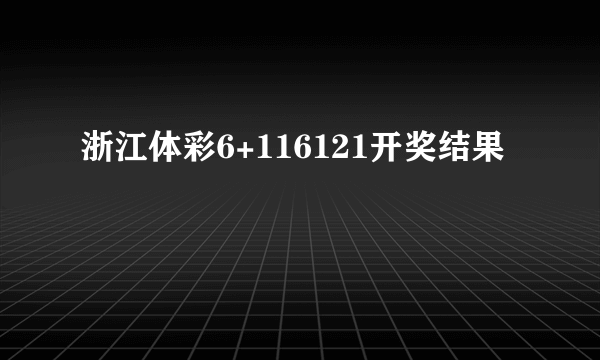 浙江体彩6+116121开奖结果