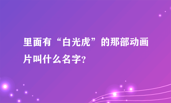 里面有“白光虎”的那部动画片叫什么名字？