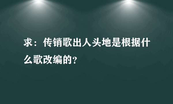 求：传销歌出人头地是根据什么歌改编的？