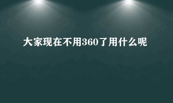 大家现在不用360了用什么呢