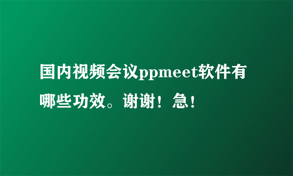 国内视频会议ppmeet软件有哪些功效。谢谢！急！