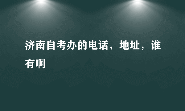 济南自考办的电话，地址，谁有啊