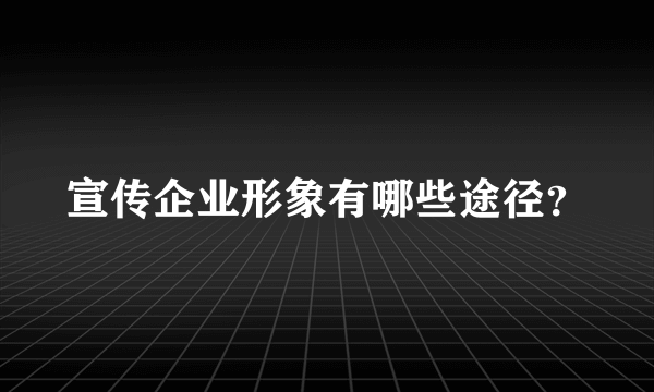 宣传企业形象有哪些途径？