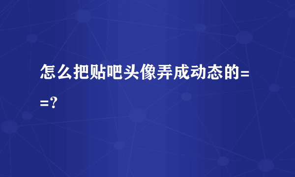 怎么把贴吧头像弄成动态的= =？