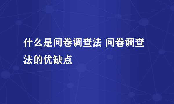 什么是问卷调查法 问卷调查法的优缺点