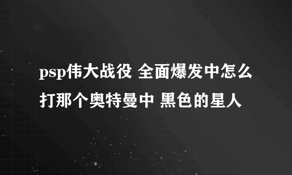 psp伟大战役 全面爆发中怎么打那个奥特曼中 黑色的星人