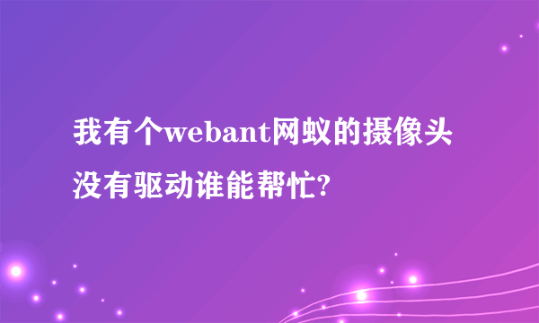 我有个webant网蚁的摄像头没有驱动谁能帮忙?