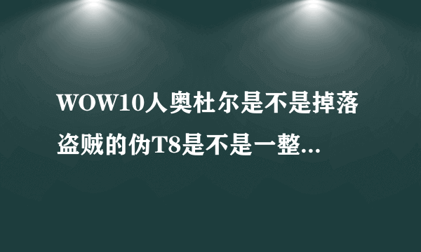 WOW10人奥杜尔是不是掉落盗贼的伪T8是不是一整套？要一整套的一件都不差的如果不是的话请告诉我在哪里还有