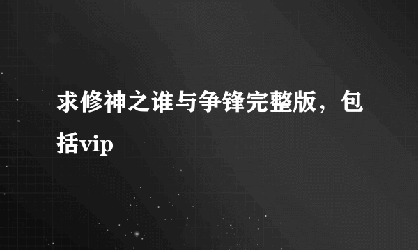 求修神之谁与争锋完整版，包括vip