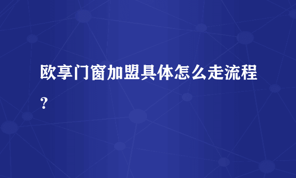 欧享门窗加盟具体怎么走流程？