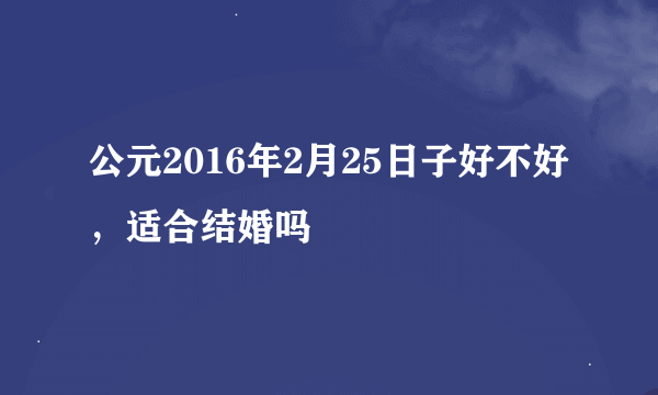 公元2016年2月25日子好不好，适合结婚吗