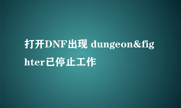 打开DNF出现 dungeon&fighter已停止工作