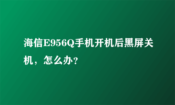 海信E956Q手机开机后黑屏关机，怎么办？