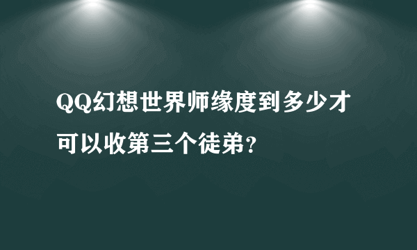 QQ幻想世界师缘度到多少才可以收第三个徒弟？