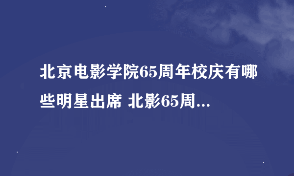 北京电影学院65周年校庆有哪些明星出席 北影65周年校庆明星图集汇总