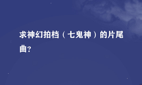 求神幻拍档（七鬼神）的片尾曲？