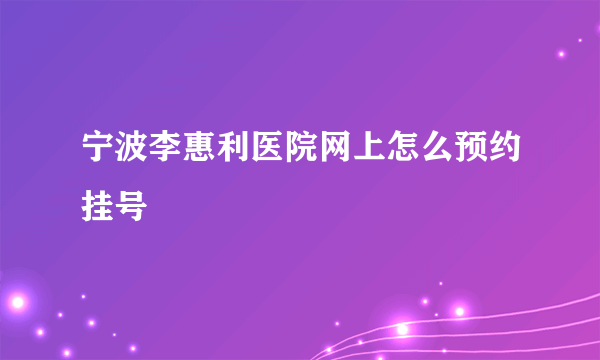 宁波李惠利医院网上怎么预约挂号