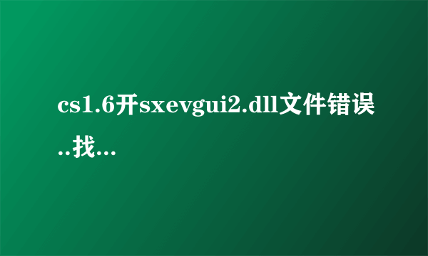 cs1.6开sxevgui2.dll文件错误..找个能正常开SXE的人， 把vgui2.dll文件给我传一份，