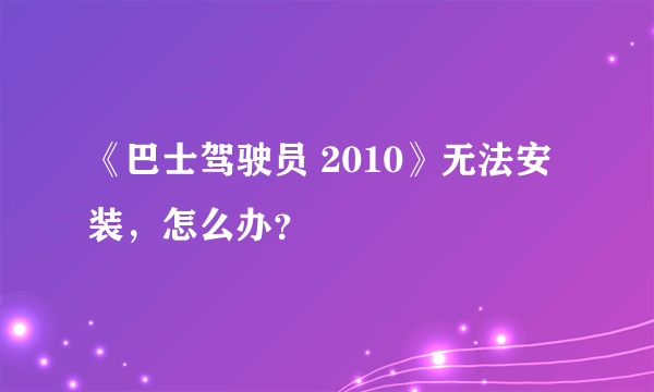 《巴士驾驶员 2010》无法安装，怎么办？