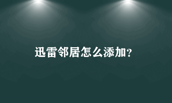 迅雷邻居怎么添加？