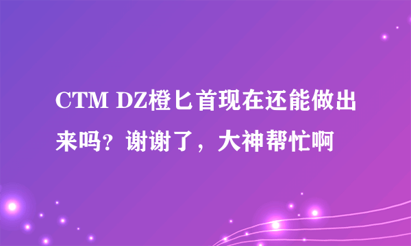 CTM DZ橙匕首现在还能做出来吗？谢谢了，大神帮忙啊