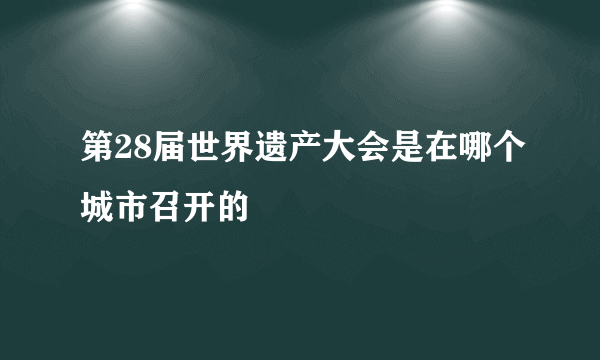 第28届世界遗产大会是在哪个城市召开的