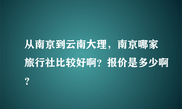 从南京到云南大理，南京哪家旅行社比较好啊？报价是多少啊？