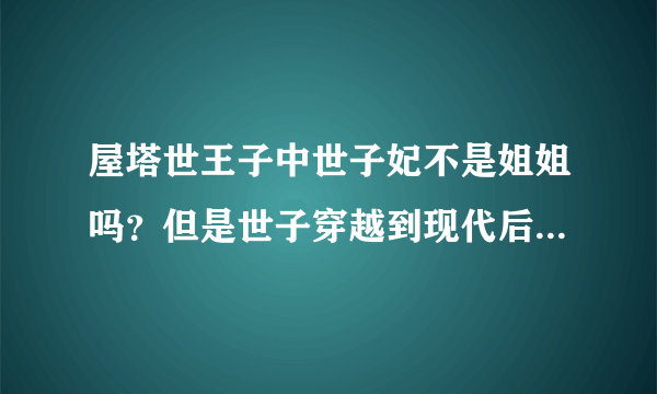 屋塔世王子中世子妃不是姐姐吗？但是世子穿越到现代后怎么是和妹妹见面