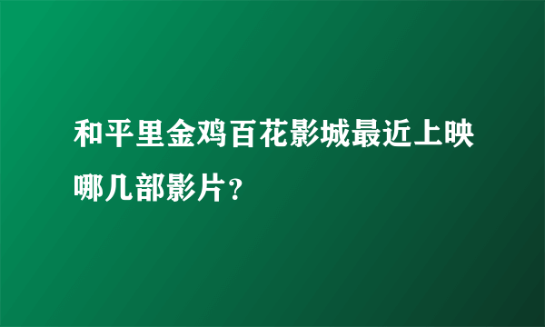 和平里金鸡百花影城最近上映哪几部影片？