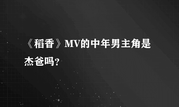 《稻香》MV的中年男主角是杰爸吗？