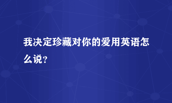 我决定珍藏对你的爱用英语怎么说？