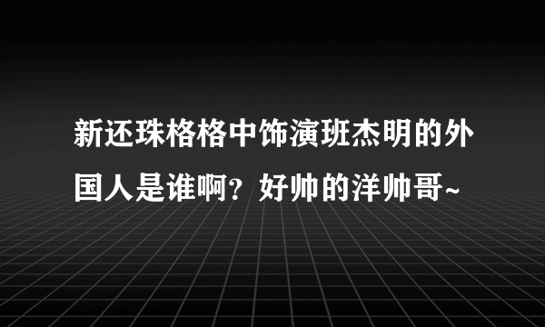 新还珠格格中饰演班杰明的外国人是谁啊？好帅的洋帅哥~