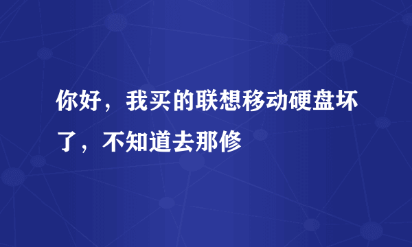 你好，我买的联想移动硬盘坏了，不知道去那修