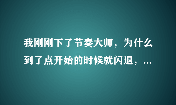 我刚刚下了节奏大师，为什么到了点开始的时候就闪退，一直闪退，网络没问题啊？