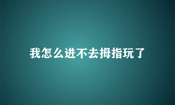 我怎么进不去拇指玩了