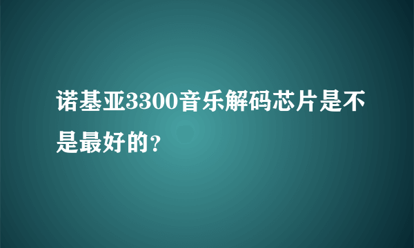 诺基亚3300音乐解码芯片是不是最好的？