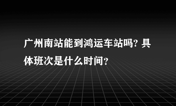 广州南站能到鸿运车站吗? 具体班次是什么时间？