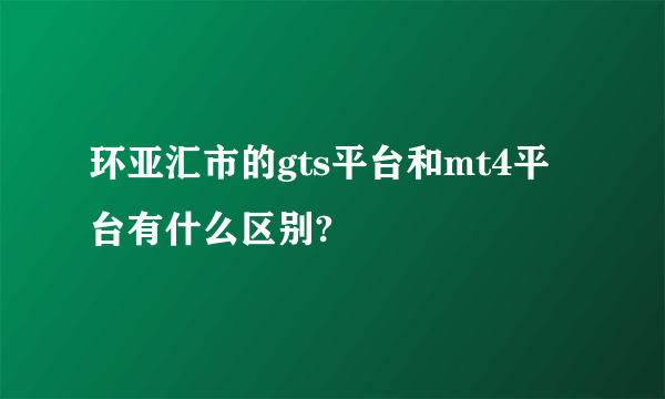 环亚汇市的gts平台和mt4平台有什么区别?