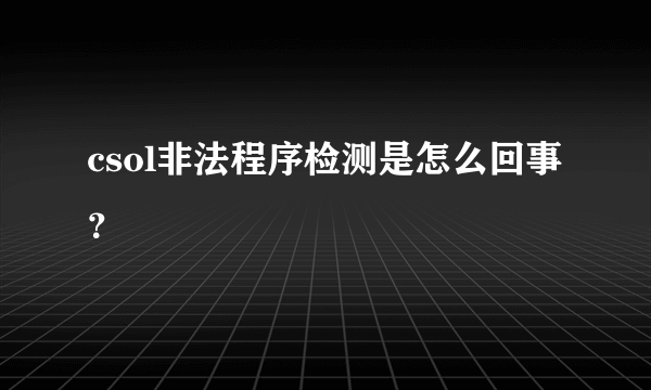 csol非法程序检测是怎么回事？