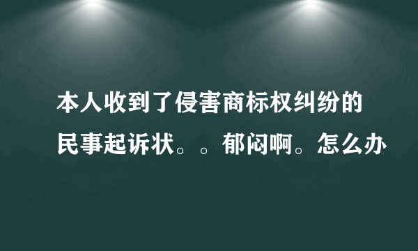 本人收到了侵害商标权纠纷的民事起诉状。。郁闷啊。怎么办