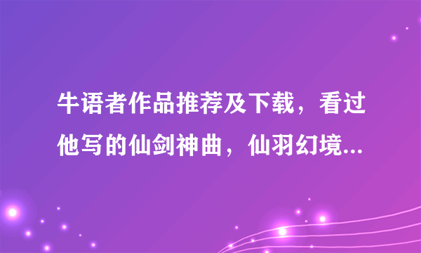 牛语者作品推荐及下载，看过他写的仙剑神曲，仙羽幻境，剑谍，一剑惊仙，请问他还出版过什么小说？麻烦给