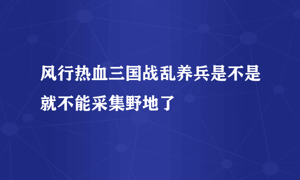 风行热血三国战乱养兵是不是就不能采集野地了