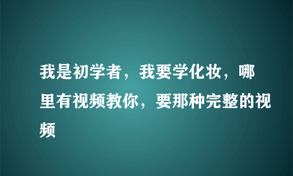 我是初学者，我要学化妆，哪里有视频教你，要那种完整的视频